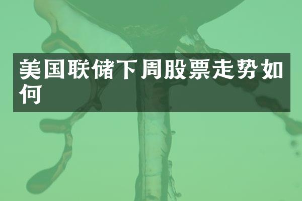 美国联储下周股票走势如何