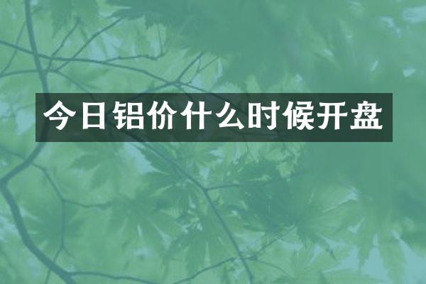 今日铝价什么时候开盘