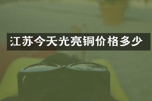 江苏今天光亮铜价格多少