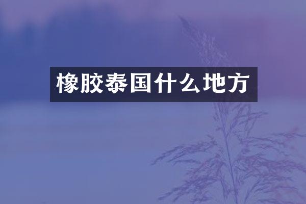 橡胶泰国什么地方