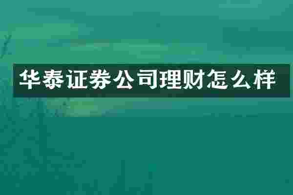 华泰证券公司理财怎么样