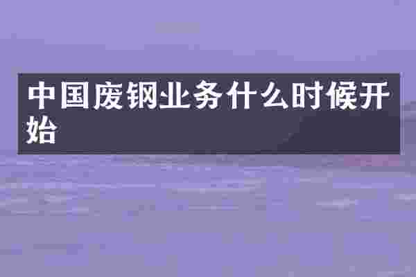中国废钢业务什么时候开始