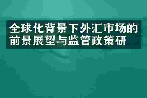 全球化背景下外汇市场的前景展望与监管政策研究