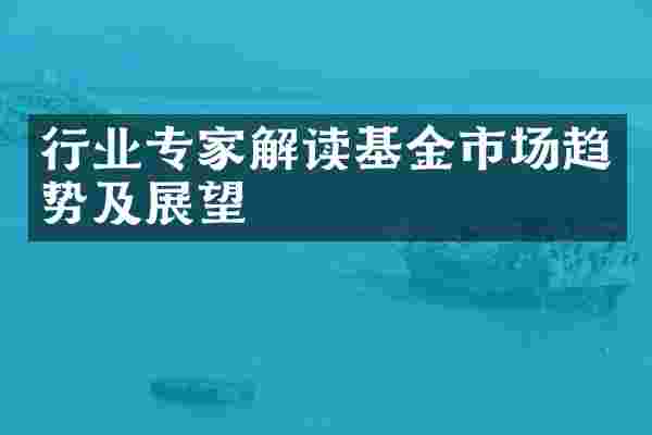 行业专家解读基金市场趋势及展望