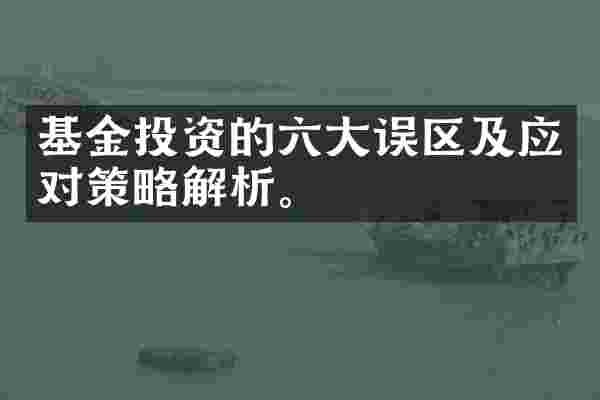 基金投资的六大误区及应对策略解析。