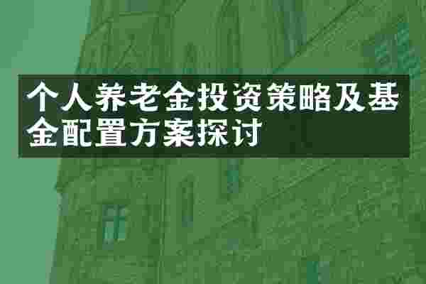 个人养老金投资策略及基金配置方案探讨