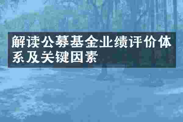 解读公募基金业绩评价体系及关键因素