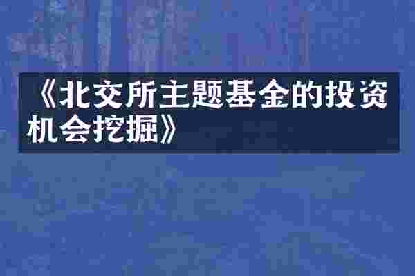 《北交所主题基金的投资机会挖掘》