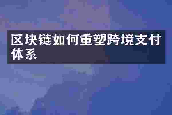 区块链如何重塑跨境支付体系