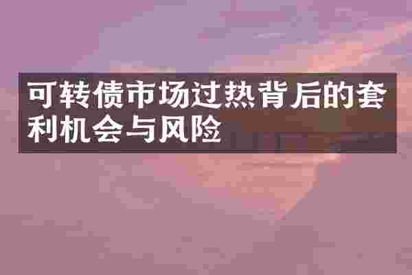 可转债市场过热背后的套利机会与风险
