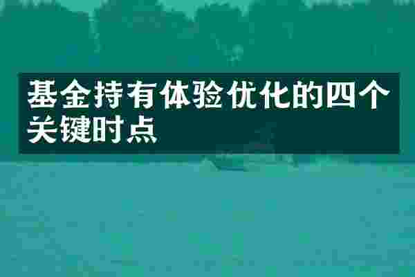 基金持有体验优化的四个关键时点