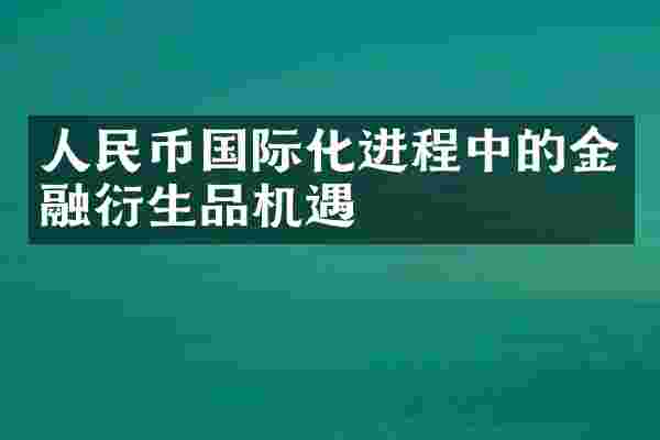 人民币国际化进程中的金融衍生品机遇