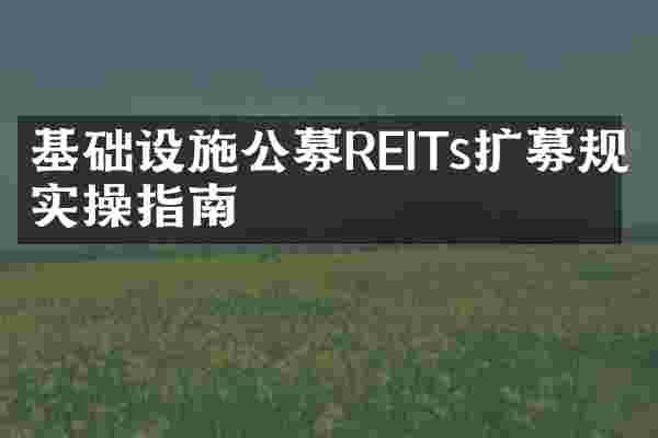 基础设施公募REITs扩募规则实操指南