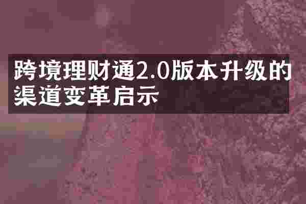 跨境理财通2.0版本升级的渠道变革启示