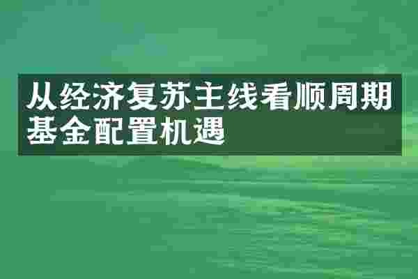 从经济复苏主线看顺周期基金配置机遇