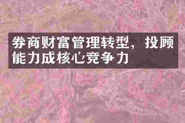 券商财富管理转型，投顾能力成核心竞争力