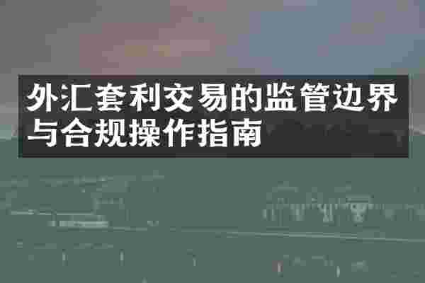 外汇套利交易的监管边界与合规操作指南
