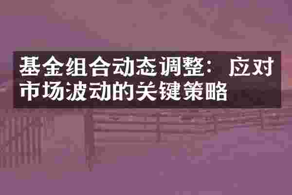 基金组合动态调整：应对市场波动的关键策略