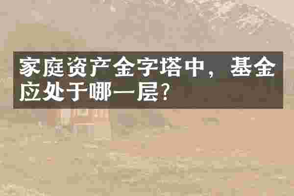 家庭资产金字塔中，基金应处于哪一层？