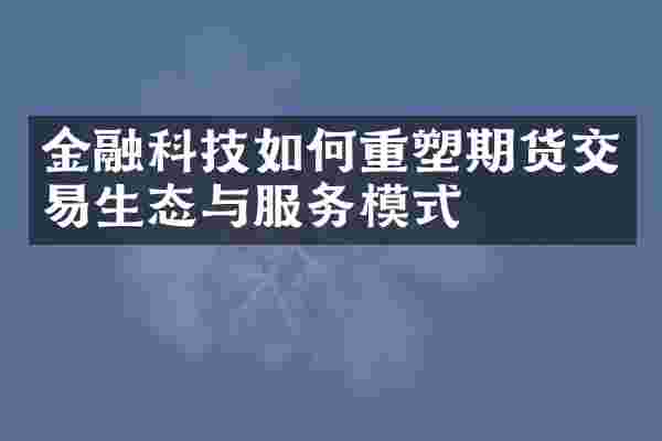 金融科技如何重塑期货交易生态与服务模式