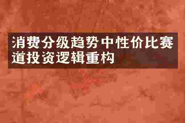 消费分级趋势中性价比赛道投资逻辑重构