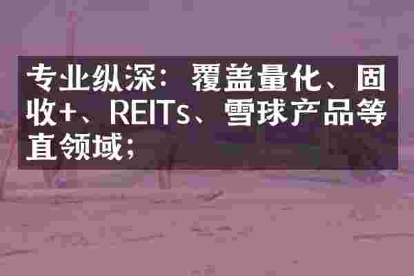 专业纵深：覆盖量化、固收+、REITs、雪球产品等垂直领域；