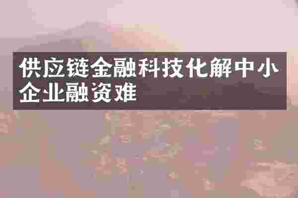 供应链金融科技化解中小企业融资难