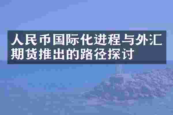 人民币国际化进程与外汇期货推出的路径探讨