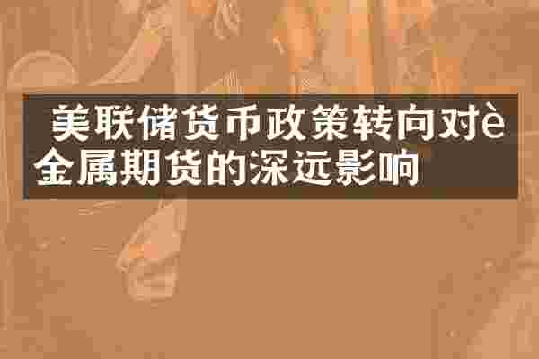  美联储货币政策转向对贵金属期货的深远影响