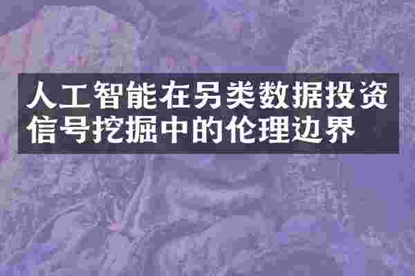 人工智能在另类数据投资信号挖掘中的伦理边界