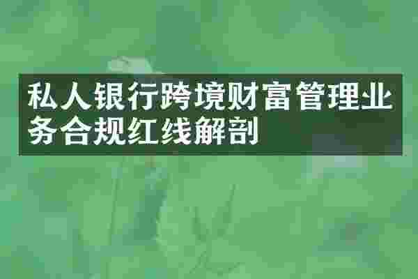 私人银行跨境财富管理业务合规红线解剖
