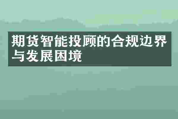期货智能投顾的合规边界与发展困境